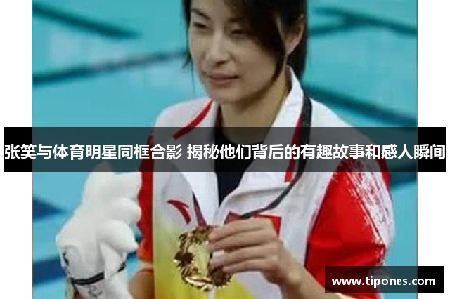 张笑与体育明星同框合影 揭秘他们背后的有趣故事和感人瞬间