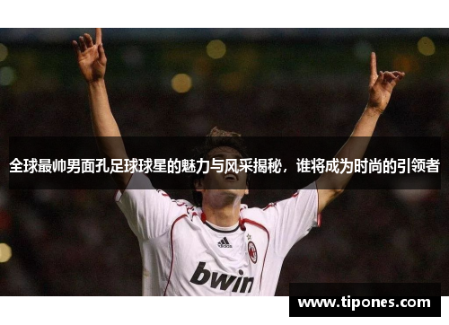 全球最帅男面孔足球球星的魅力与风采揭秘，谁将成为时尚的引领者