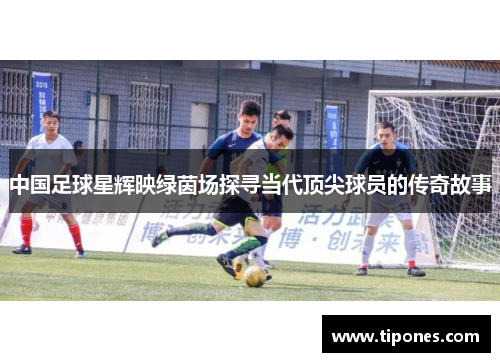 中国足球星辉映绿茵场探寻当代顶尖球员的传奇故事