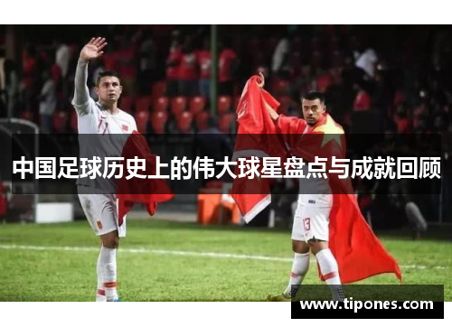 中国足球历史上的伟大球星盘点与成就回顾