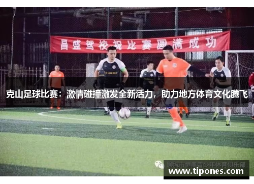克山足球比赛：激情碰撞激发全新活力，助力地方体育文化腾飞