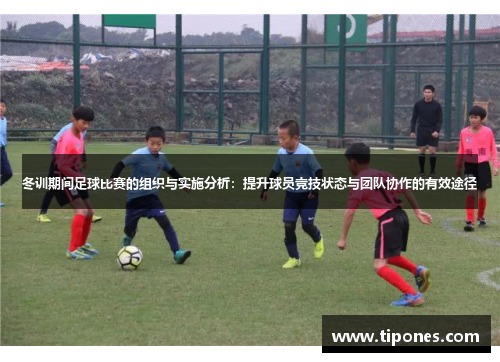 冬训期间足球比赛的组织与实施分析：提升球员竞技状态与团队协作的有效途径