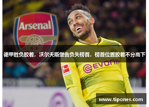 德甲胜负胶着，沃尔夫斯堡告负失榜首，榜首位置胶着不分高下